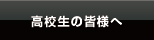 高校生の皆様へ