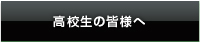 高校生の皆様へ